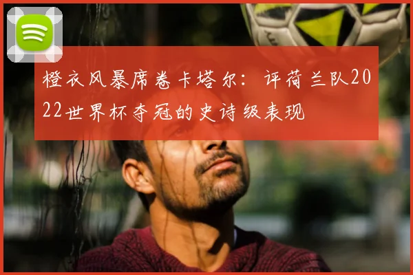 橙衣风暴席卷卡塔尔：评荷兰队2022世界杯夺冠的史诗级表现