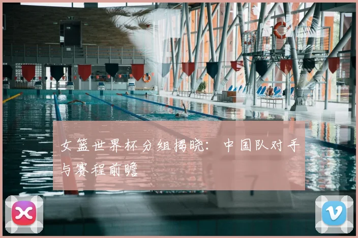 女篮世界杯分组揭晓：中国队对手与赛程前瞻