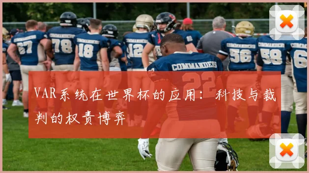 VAR系统在世界杯的应用:科技与裁判的权责博弈
