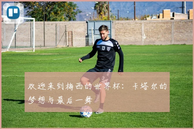 欢迎来到梅西的世界杯：卡塔尔的梦想与最后一舞