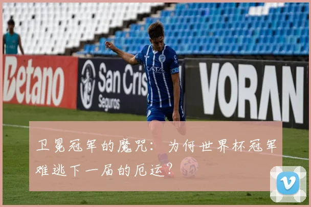 卫冕冠军的魔咒：为何世界杯冠军难逃下一届的厄运？