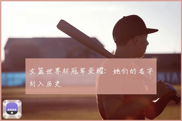 女篮世界杯冠军荣耀：她们的名字刻入历史