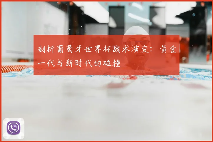 剖析葡萄牙世界杯战术演变:黄金一代与新时代的碰撞