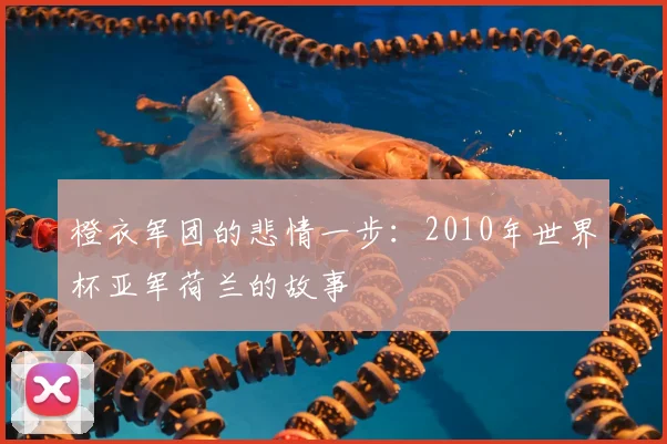 橙衣军团的悲情一步：2010年世界杯亚军荷兰的故事