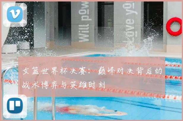 女篮世界杯决赛：巅峰对决背后的战术博弈与英雄时刻