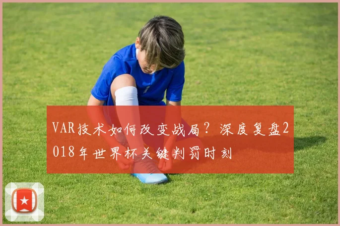 VAR技术如何改变战局?深度复盘2018年世界杯关键判罚时刻