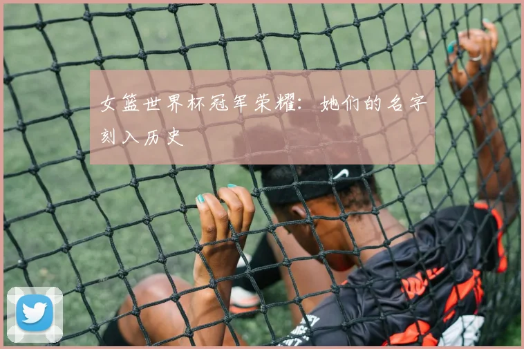 女篮世界杯冠军荣耀：她们的名字刻入历史