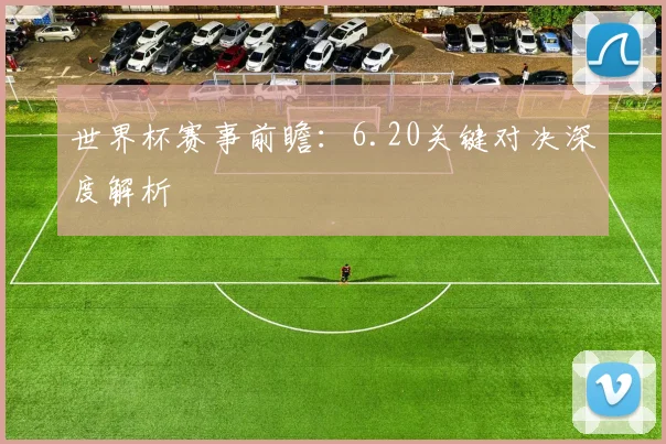 世界杯赛事前瞻:6.20关键对决深度解析