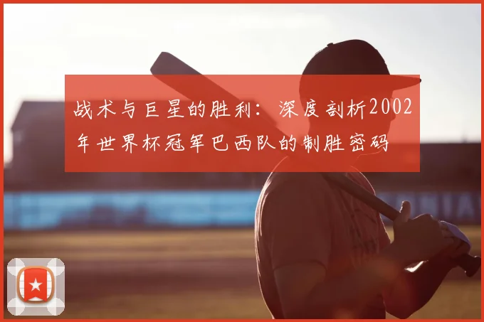 战术与巨星的胜利:深度剖析2002年世界杯冠军巴西队的制胜密码