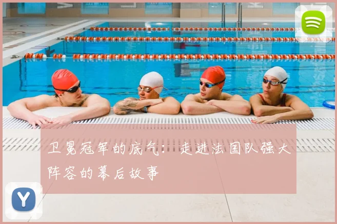 卫冕冠军的底气：走进法国队强大阵容的幕后故事