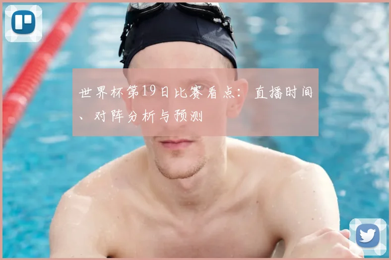 世界杯第19日比赛看点:直播时间、对阵分析与预测