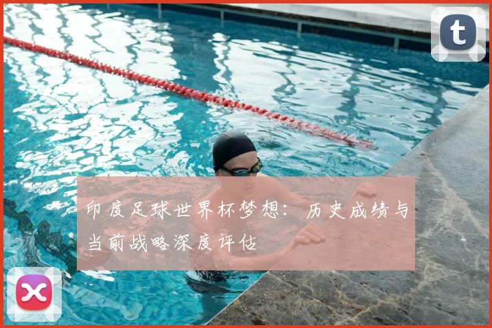 印度足球世界杯梦想：历史成绩与当前战略深度评估