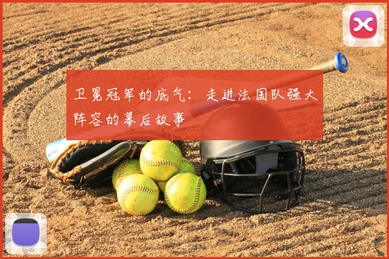 卫冕冠军的底气：走进法国队强大阵容的幕后故事