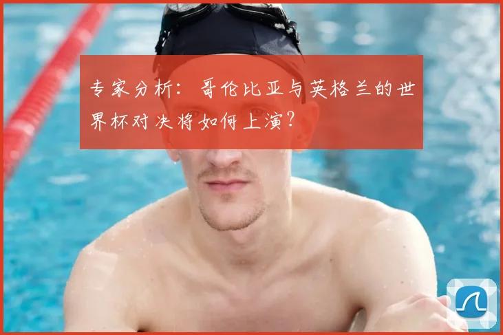 专家分析：哥伦比亚与英格兰的世界杯对决将如何上演？