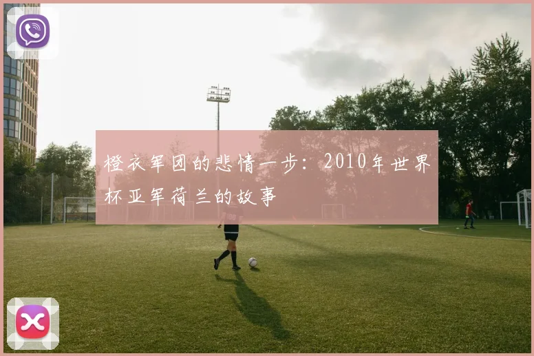 橙衣军团的悲情一步：2010年世界杯亚军荷兰的故事