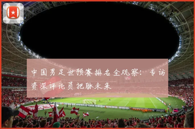 中国男足世预赛排名全观察：专访资深评论员把脉未来