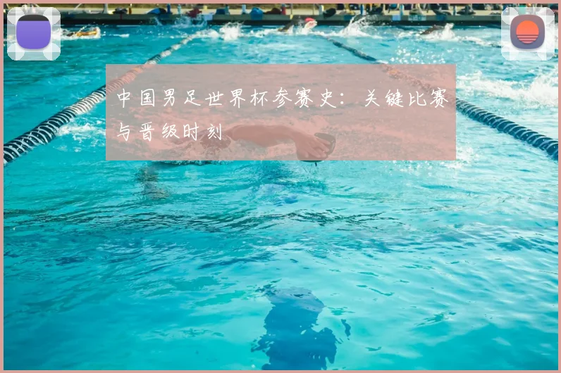 中国男足世界杯参赛史：关键比赛与晋级时刻