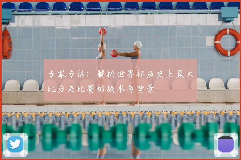 专家专访：解析世界杯历史上最大比分差比赛的战术与背景
