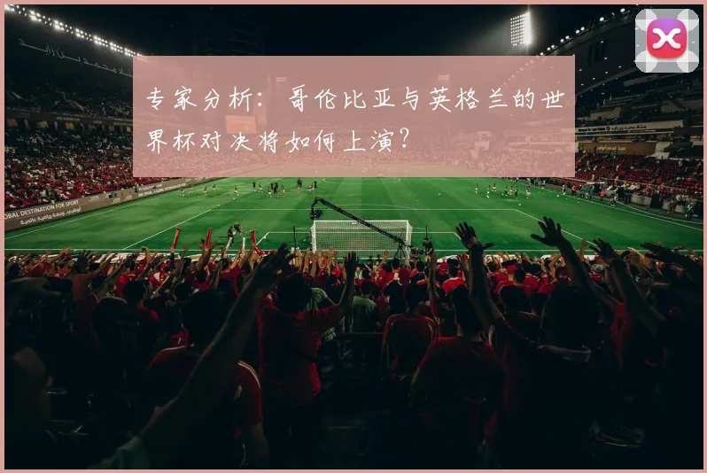 专家分析：哥伦比亚与英格兰的世界杯对决将如何上演？