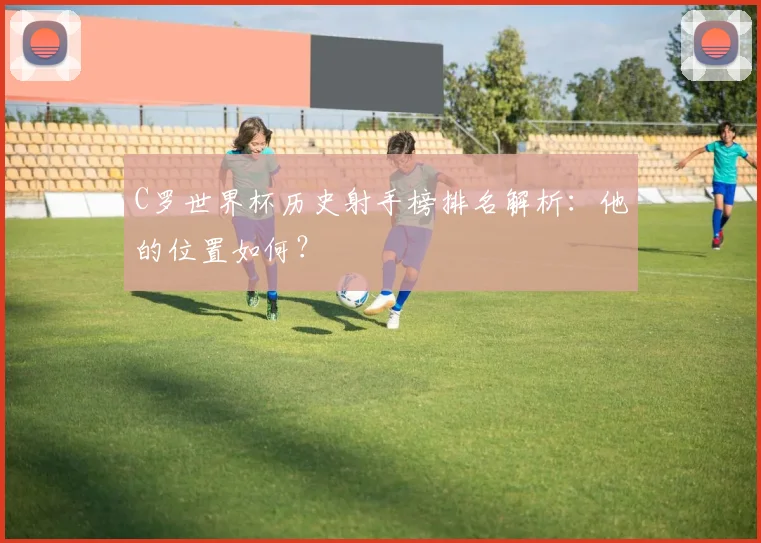 C罗世界杯历史射手榜排名解析：他的位置如何？