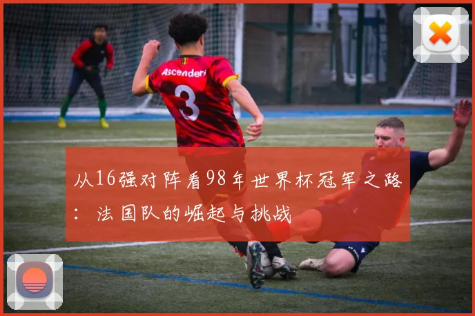 从16强对阵看98年世界杯冠军之路：法国队的崛起与挑战