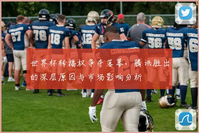 世界杯转播权争夺落幕，腾讯胜出的深层原因与市场影响分析