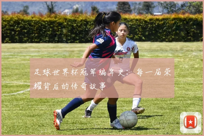 足球世界杯冠军编年史：每一届荣耀背后的传奇故事